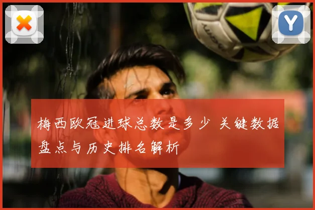 梅西欧冠进球总数是多少 关键数据盘点与历史排名解析