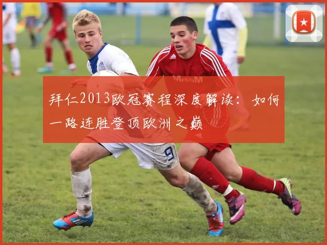 拜仁2013欧冠赛程深度解读：如何一路连胜登顶欧洲之巅