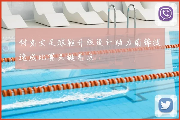 耐克女足球鞋升级设计助力前锋提速成比赛关键看点