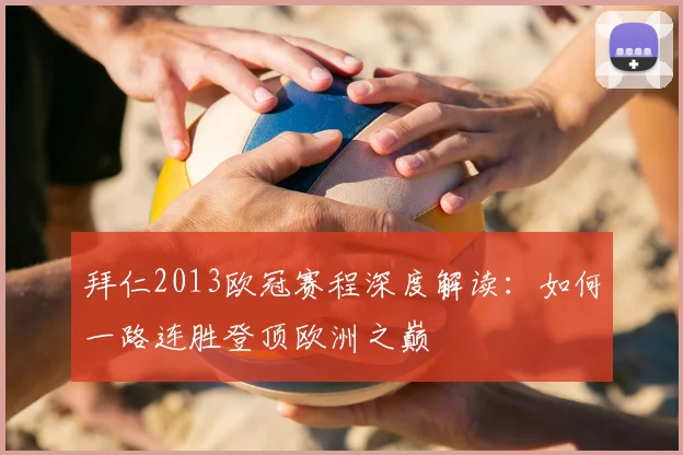 拜仁2013欧冠赛程深度解读：如何一路连胜登顶欧洲之巅