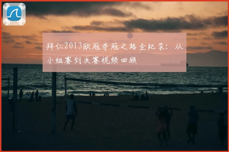 拜仁2013欧冠夺冠之路全纪录：从小组赛到决赛视频回顾