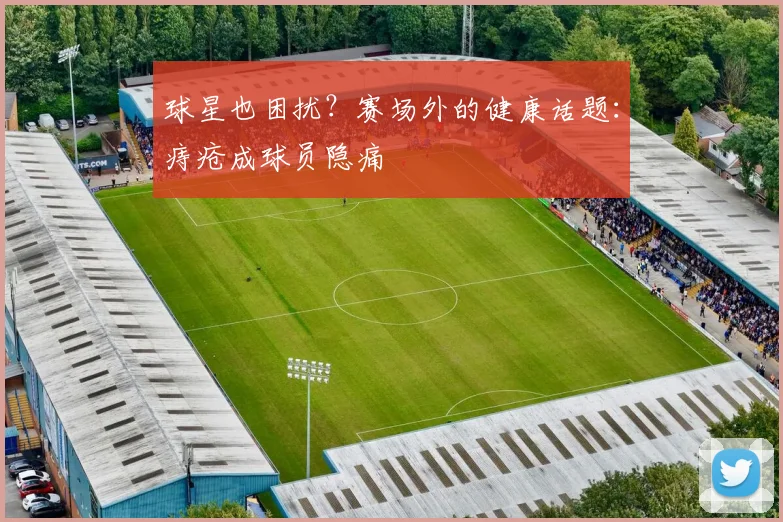 球星也困扰？赛场外的健康话题：痔疮成球员隐痛