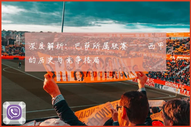 深度解析：巴萨所属联赛——西甲的历史与竞争格局