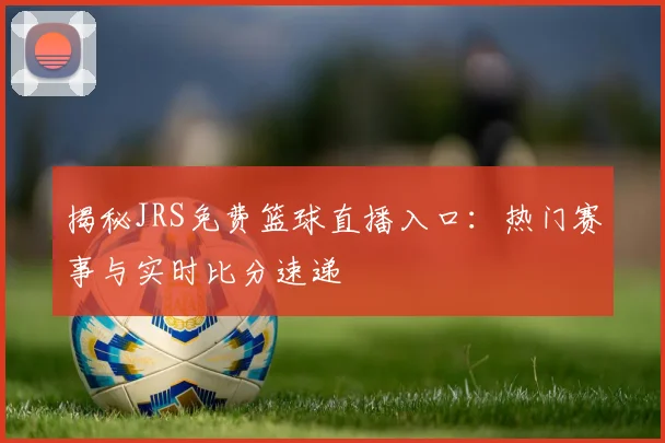 揭秘JRS免费篮球直播入口：热门赛事与实时比分速递