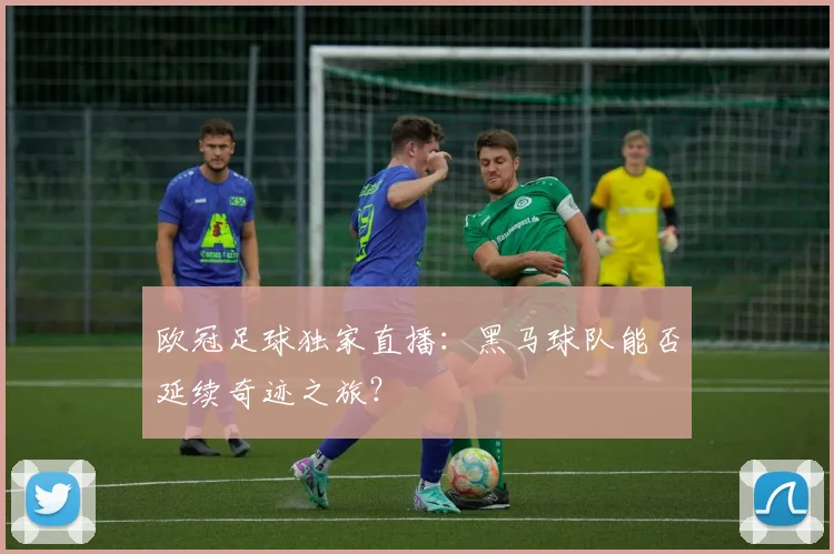 欧冠足球独家直播：黑马球队能否延续奇迹之旅？