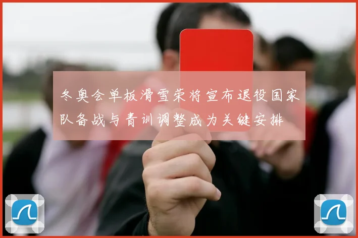 冬奥会单板滑雪荣将宣布退役国家队备战与青训调整成为关键安排