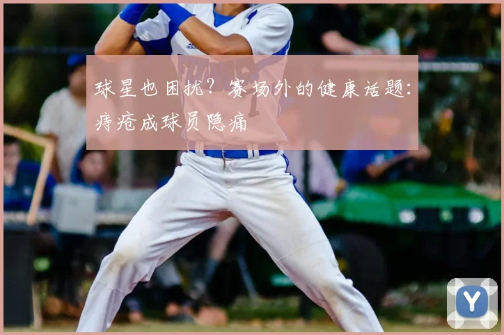 球星也困扰？赛场外的健康话题：痔疮成球员隐痛