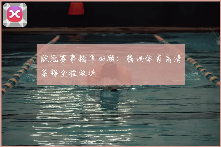 欧冠赛事精华回顾：腾讯体育高清集锦全程放送