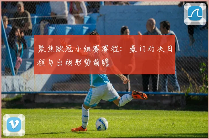 聚焦欧冠小组赛赛程：豪门对决日程与出线形势前瞻