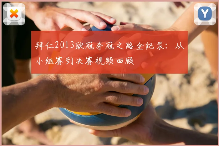 拜仁2013欧冠夺冠之路全纪录：从小组赛到决赛视频回顾