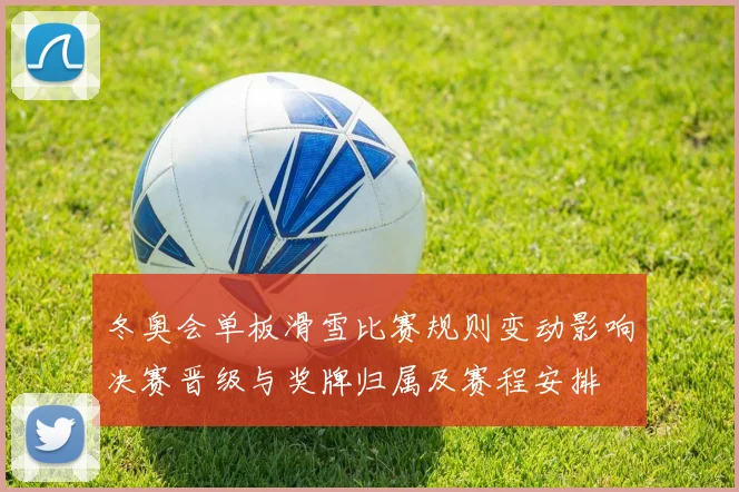 冬奥会单板滑雪比赛规则变动影响决赛晋级与奖牌归属及赛程安排