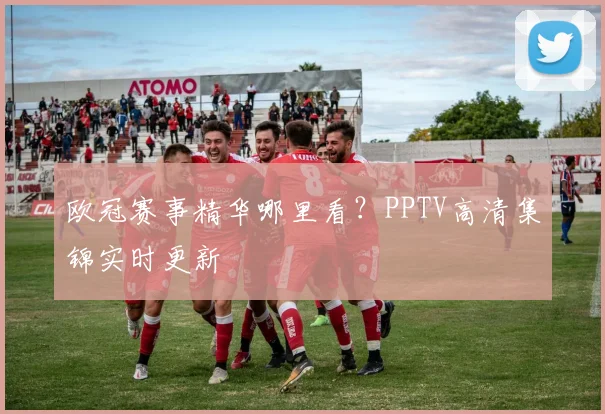 欧冠赛事精华哪里看？PPTV高清集锦实时更新